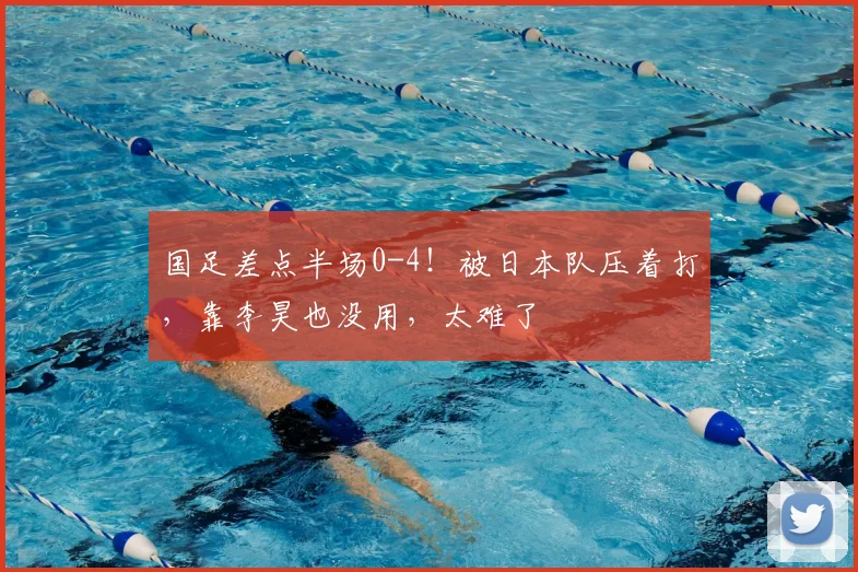 国足差点半场0-4！被日本队压着打，靠李昊也没用，太难了